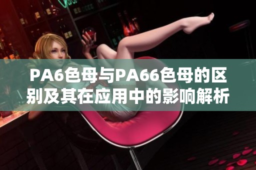 PA6色母与PA66色母的区别及其在应用中的影响解析