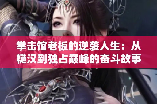 拳击馆老板的逆袭人生：从糙汉到独占巅峰的奋斗故事