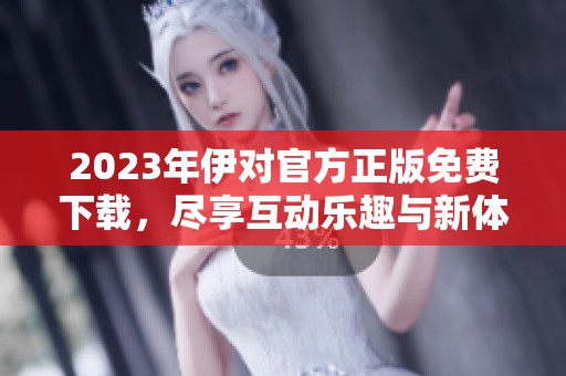 2023年伊对官方正版免费下载，尽享互动乐趣与新体验