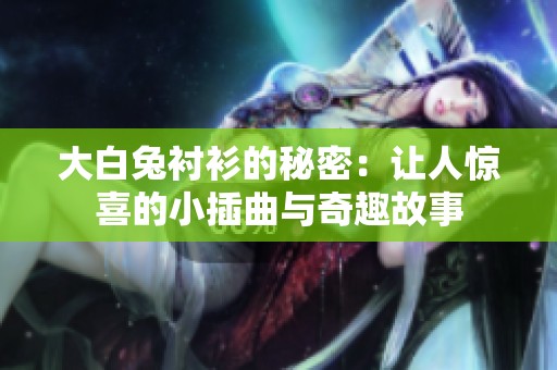 大白兔衬衫的秘密：让人惊喜的小插曲与奇趣故事
