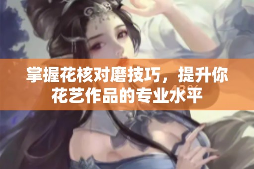 掌握花核对磨技巧，提升你花艺作品的专业水平