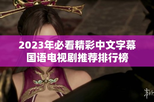 2023年必看精彩中文字幕国语电视剧推荐排行榜