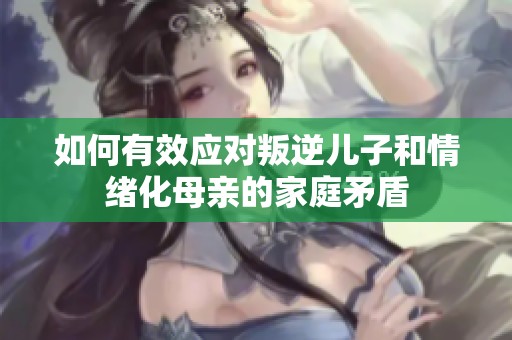 如何有效应对叛逆儿子和情绪化母亲的家庭矛盾