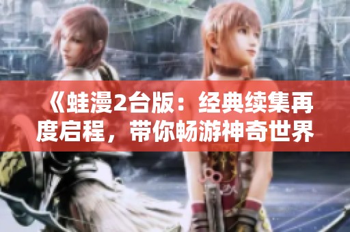 《蛙漫2台版：经典续集再度启程，带你畅游神奇世界》
