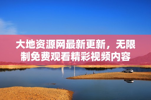 大地资源网最新更新，无限制免费观看精彩视频内容