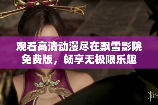观看高清动漫尽在飘雪影院免费版，畅享无极限乐趣