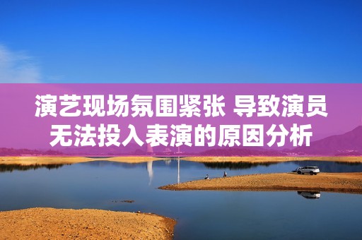 演艺现场氛围紧张 导致演员无法投入表演的原因分析