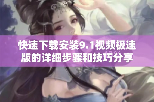 快速下载安装9.1视频极速版的详细步骤和技巧分享