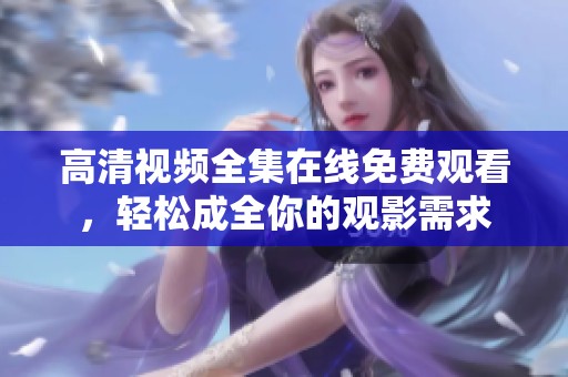 高清视频全集在线免费观看，轻松成全你的观影需求