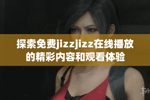 探索免费jizzjizz在线播放的精彩内容和观看体验