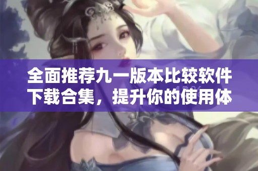 全面推荐九一版本比较软件下载合集，提升你的使用体验