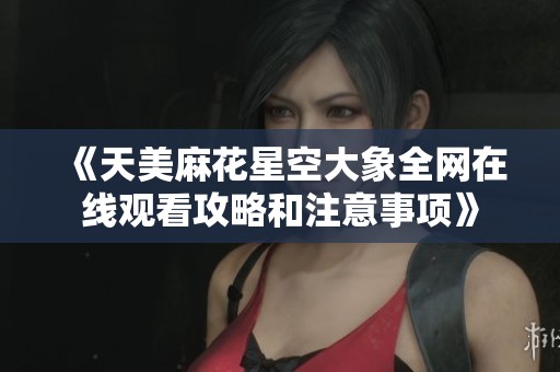 《天美麻花星空大象全网在线观看攻略和注意事项》
