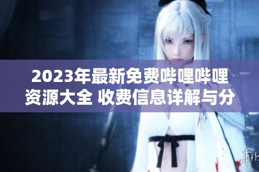 2023年最新免费哔哩哔哩资源大全 收费信息详解与分享