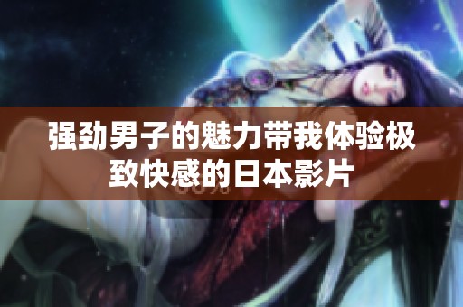 强劲男子的魅力带我体验极致快感的日本影片