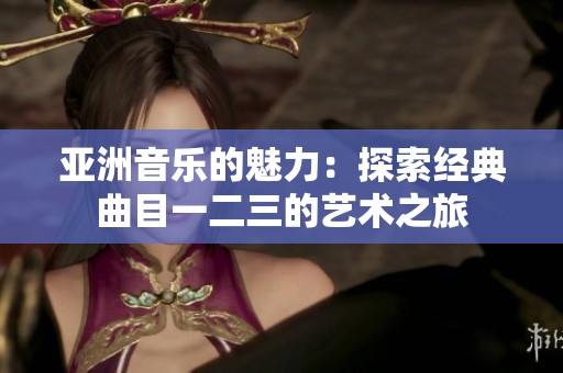 亚洲音乐的魅力：探索经典曲目一二三的艺术之旅