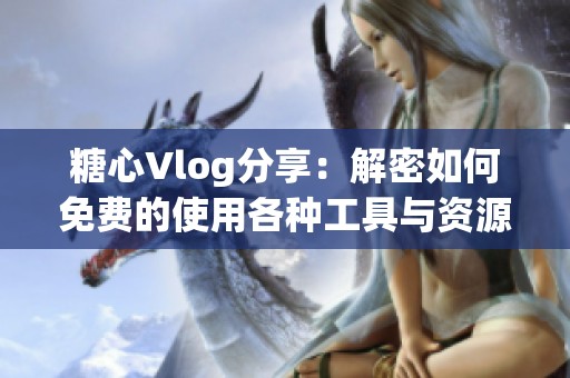 糖心Vlog分享：解密如何免费的使用各种工具与资源