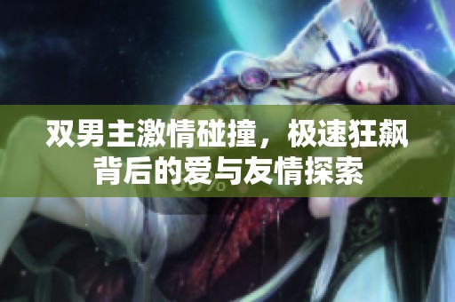 双男主激情碰撞，极速狂飙背后的爱与友情探索