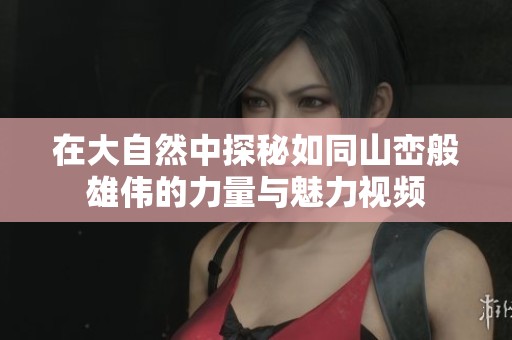 在大自然中探秘如同山峦般雄伟的力量与魅力视频