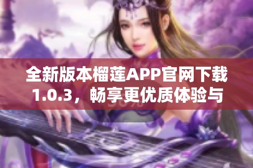 全新版本榴莲APP官网下载1.0.3，畅享更优质体验与功能