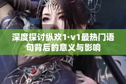 深度探讨纵欢1·v1最热门语句背后的意义与影响
