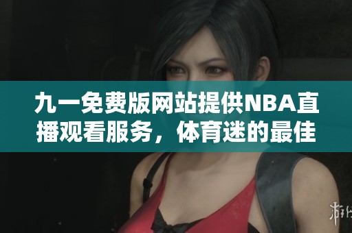 九一免费版网站提供NBA直播观看服务，体育迷的最佳选择