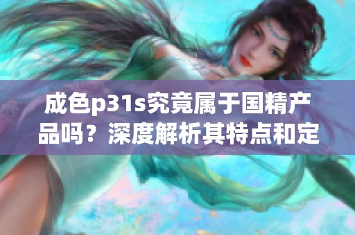 成色p31s究竟属于国精产品吗？深度解析其特点和定位