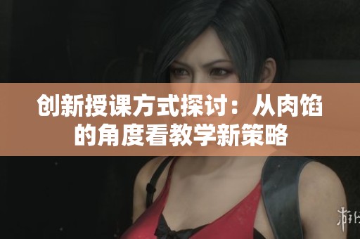 创新授课方式探讨：从肉馅的角度看教学新策略