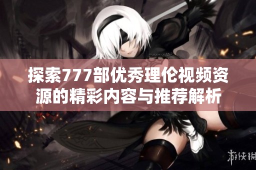 探索777部优秀理伦视频资源的精彩内容与推荐解析