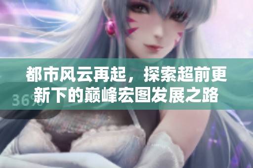 都市风云再起，探索超前更新下的巅峰宏图发展之路