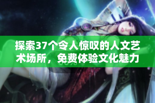 探索37个令人惊叹的人文艺术场所，免费体验文化魅力