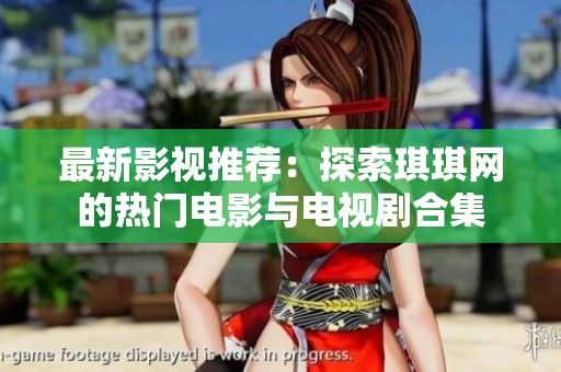 最新影视推荐：探索琪琪网的热门电影与电视剧合集