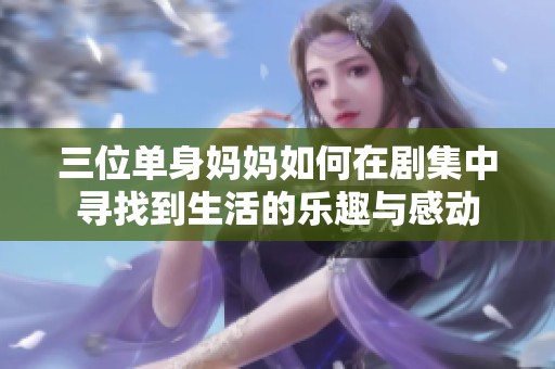三位单身妈妈如何在剧集中寻找到生活的乐趣与感动