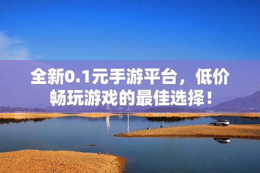 全新0.1元手游平台，低价畅玩游戏的最佳选择！