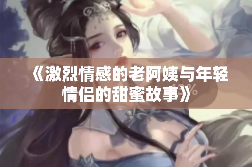 《激烈情感的老阿姨与年轻情侣的甜蜜故事》