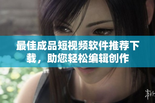 最佳成品短视频软件推荐下载，助您轻松编辑创作
