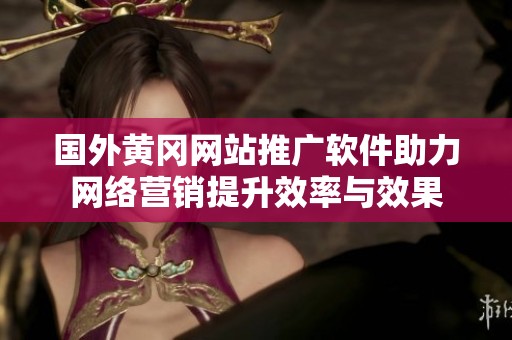 国外黄冈网站推广软件助力网络营销提升效率与效果