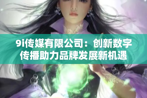 9i传媒有限公司：创新数字传播助力品牌发展新机遇