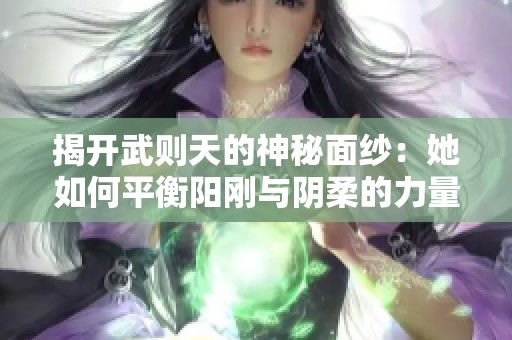 揭开武则天的神秘面纱：她如何平衡阳刚与阴柔的力量