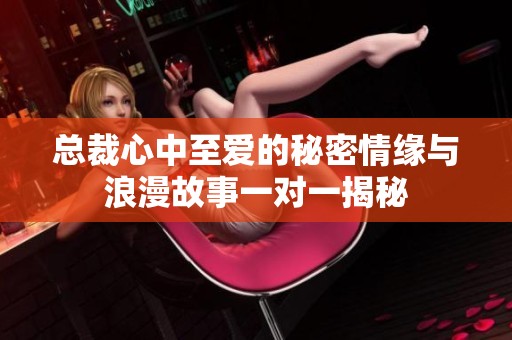 总裁心中至爱的秘密情缘与浪漫故事一对一揭秘