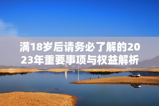 满18岁后请务必了解的2023年重要事项与权益解析