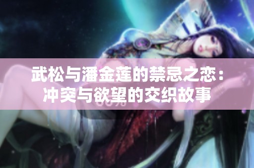 武松与潘金莲的禁忌之恋：冲突与欲望的交织故事
