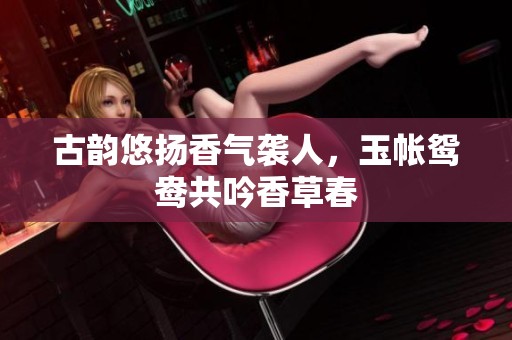 古韵悠扬香气袭人，玉帐鸳鸯共吟香草春