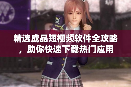 精选成品短视频软件全攻略，助你快速下载热门应用