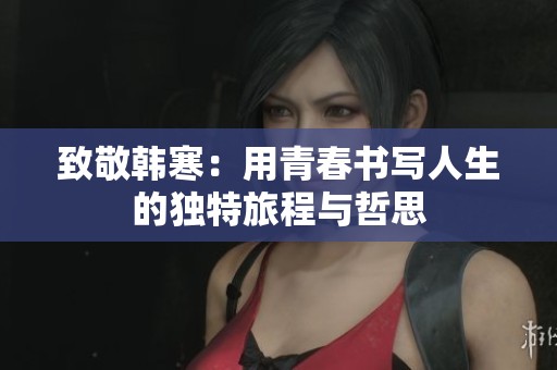 致敬韩寒：用青春书写人生的独特旅程与哲思
