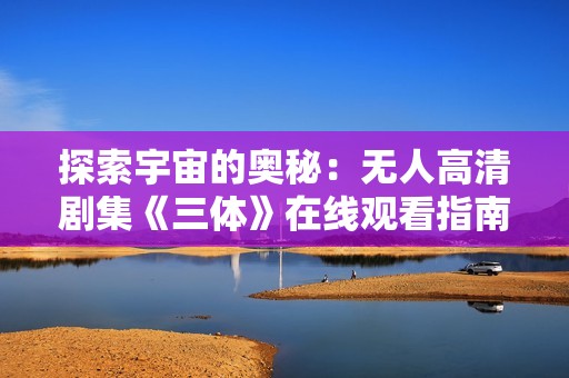 探索宇宙的奥秘：无人高清剧集《三体》在线观看指南
