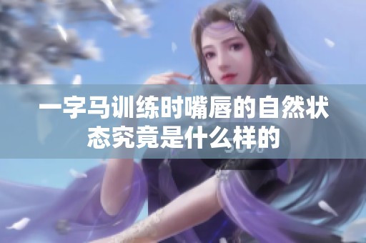 一字马训练时嘴唇的自然状态究竟是什么样的