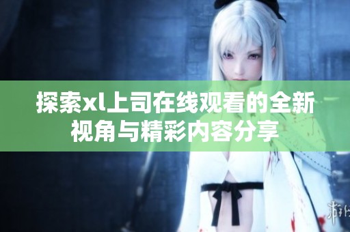 探索xl上司在线观看的全新视角与精彩内容分享
