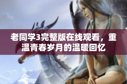 老同学3完整版在线观看，重温青春岁月的温暖回忆