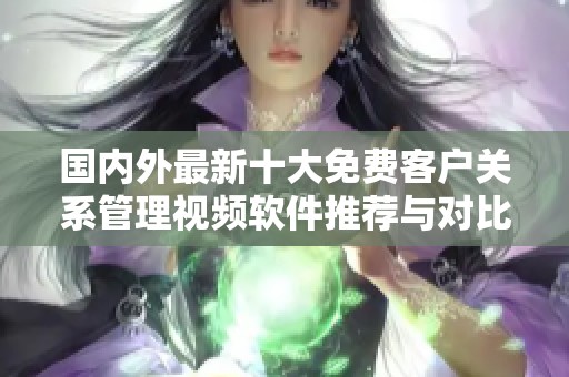 国内外最新十大免费客户关系管理视频软件推荐与对比