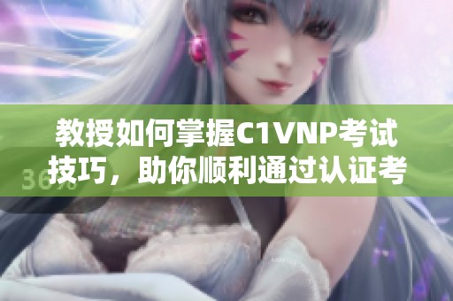 教授如何掌握C1VNP考试技巧，助你顺利通过认证考试